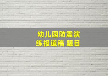 幼儿园防震演练报道稿 题目